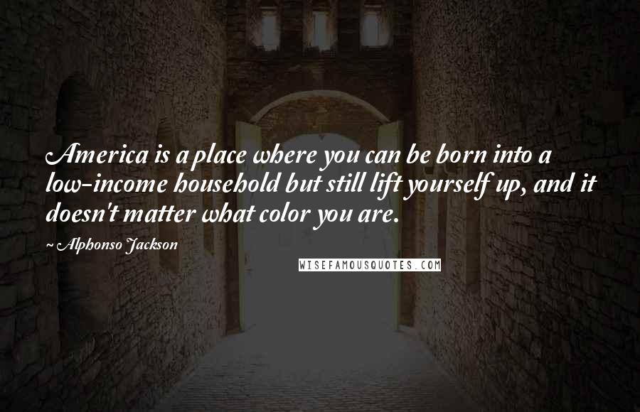 Alphonso Jackson Quotes: America is a place where you can be born into a low-income household but still lift yourself up, and it doesn't matter what color you are.