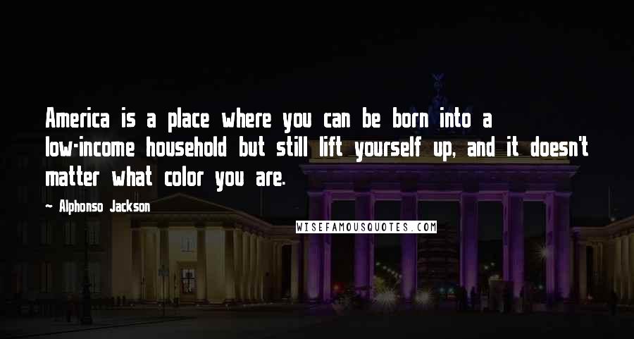 Alphonso Jackson Quotes: America is a place where you can be born into a low-income household but still lift yourself up, and it doesn't matter what color you are.