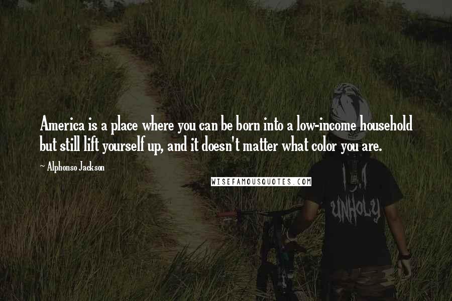 Alphonso Jackson Quotes: America is a place where you can be born into a low-income household but still lift yourself up, and it doesn't matter what color you are.