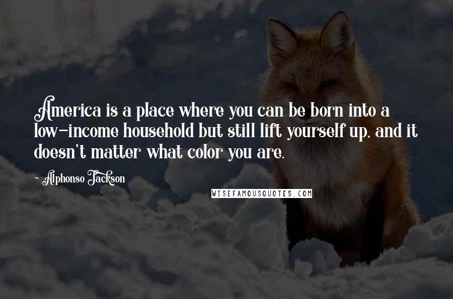 Alphonso Jackson Quotes: America is a place where you can be born into a low-income household but still lift yourself up, and it doesn't matter what color you are.