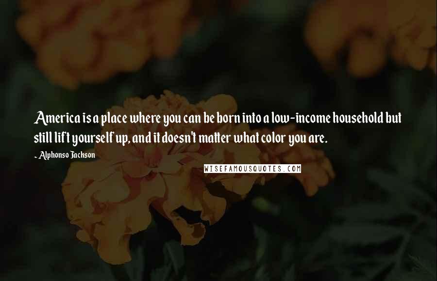 Alphonso Jackson Quotes: America is a place where you can be born into a low-income household but still lift yourself up, and it doesn't matter what color you are.