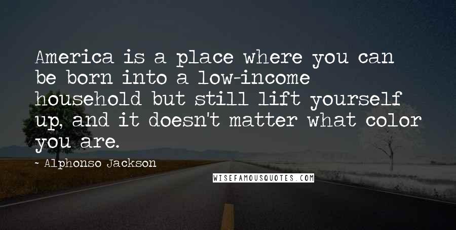 Alphonso Jackson Quotes: America is a place where you can be born into a low-income household but still lift yourself up, and it doesn't matter what color you are.