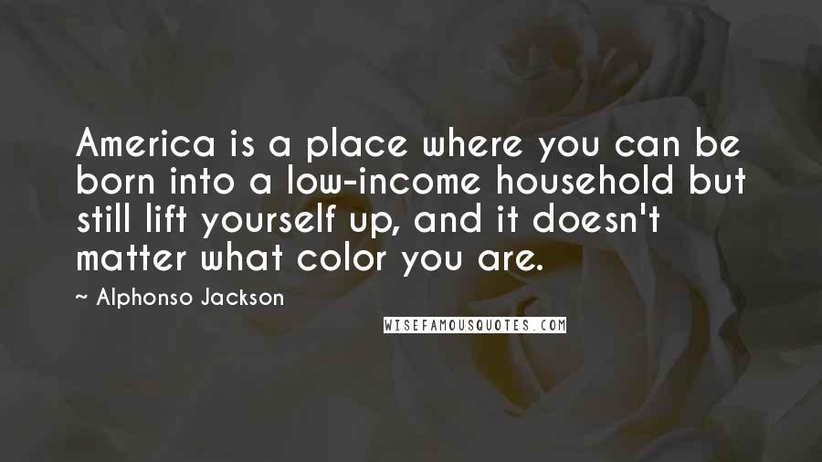 Alphonso Jackson Quotes: America is a place where you can be born into a low-income household but still lift yourself up, and it doesn't matter what color you are.