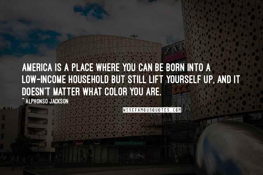 Alphonso Jackson Quotes: America is a place where you can be born into a low-income household but still lift yourself up, and it doesn't matter what color you are.