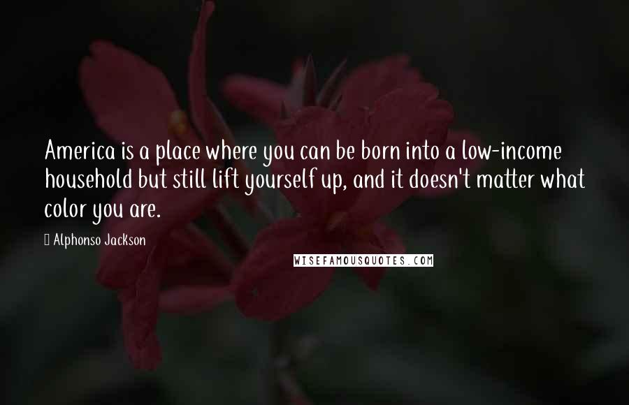 Alphonso Jackson Quotes: America is a place where you can be born into a low-income household but still lift yourself up, and it doesn't matter what color you are.