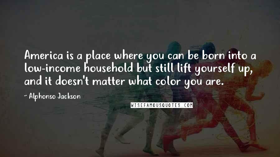 Alphonso Jackson Quotes: America is a place where you can be born into a low-income household but still lift yourself up, and it doesn't matter what color you are.