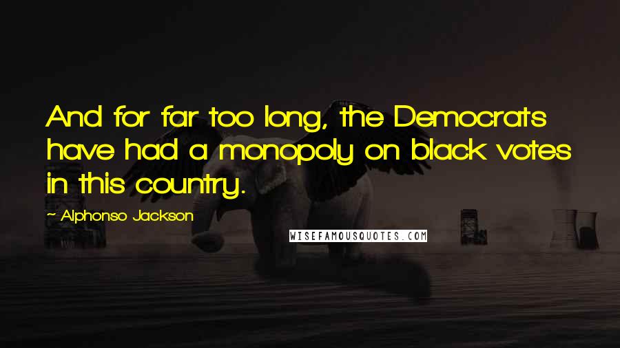 Alphonso Jackson Quotes: And for far too long, the Democrats have had a monopoly on black votes in this country.