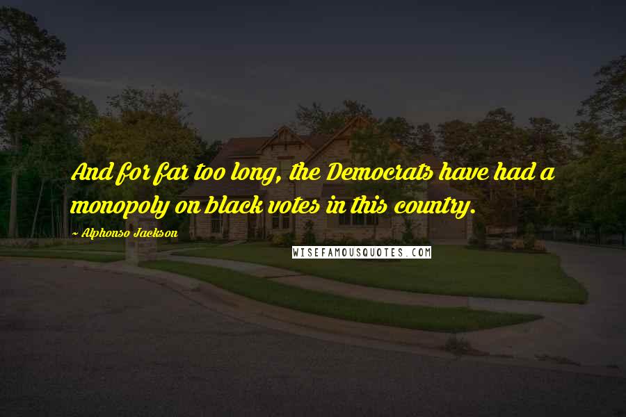 Alphonso Jackson Quotes: And for far too long, the Democrats have had a monopoly on black votes in this country.