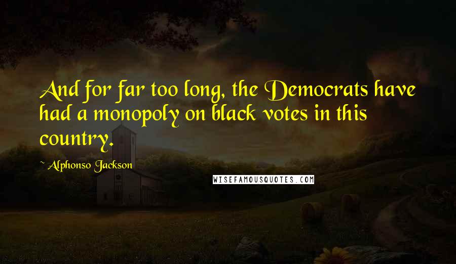 Alphonso Jackson Quotes: And for far too long, the Democrats have had a monopoly on black votes in this country.