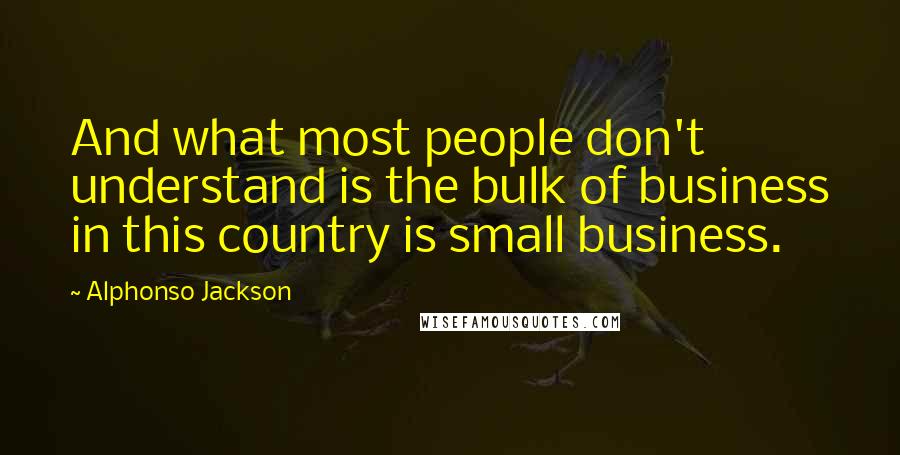 Alphonso Jackson Quotes: And what most people don't understand is the bulk of business in this country is small business.