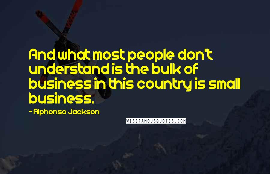 Alphonso Jackson Quotes: And what most people don't understand is the bulk of business in this country is small business.