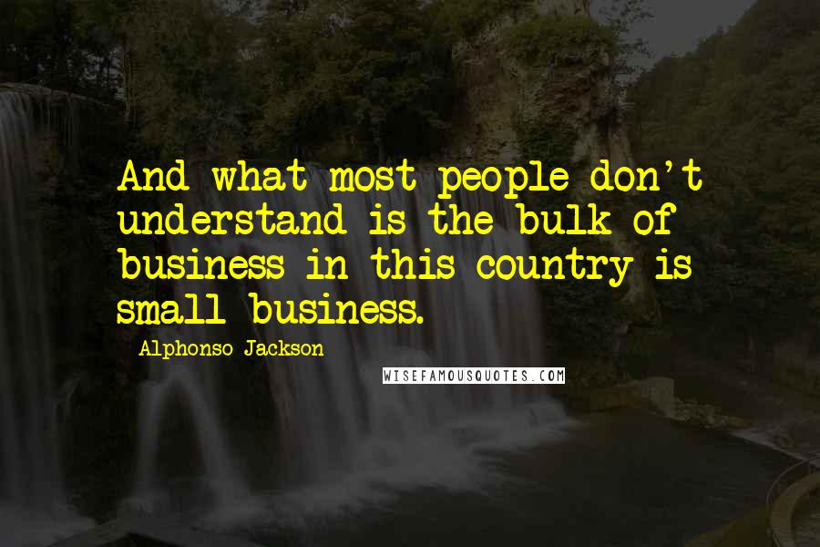 Alphonso Jackson Quotes: And what most people don't understand is the bulk of business in this country is small business.