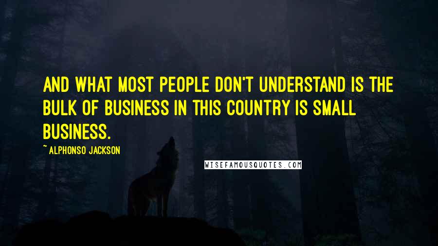 Alphonso Jackson Quotes: And what most people don't understand is the bulk of business in this country is small business.