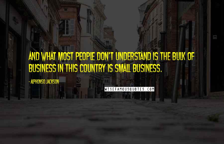 Alphonso Jackson Quotes: And what most people don't understand is the bulk of business in this country is small business.