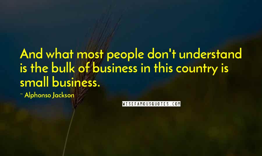 Alphonso Jackson Quotes: And what most people don't understand is the bulk of business in this country is small business.