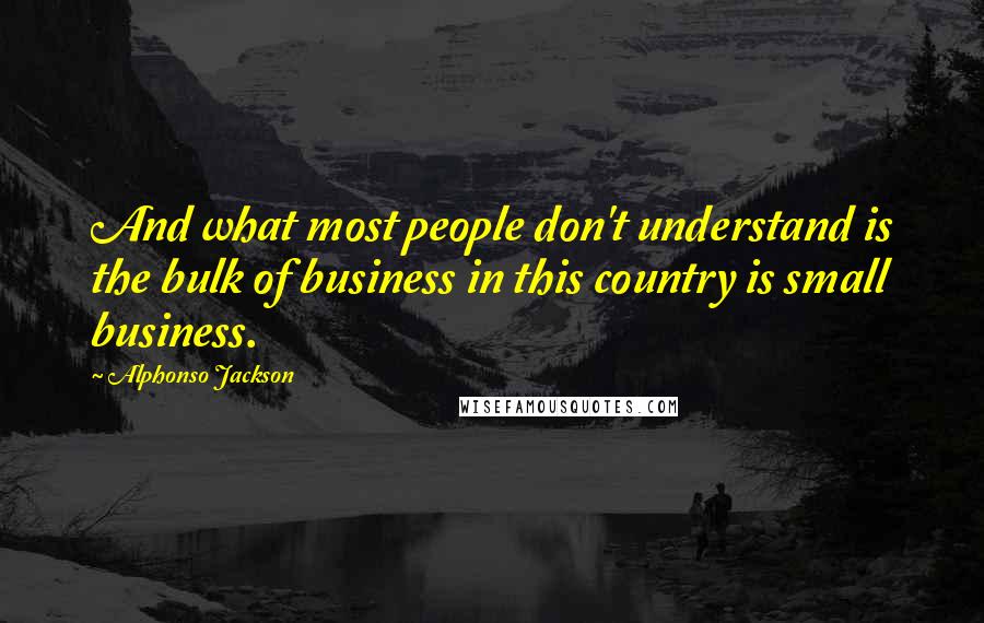 Alphonso Jackson Quotes: And what most people don't understand is the bulk of business in this country is small business.