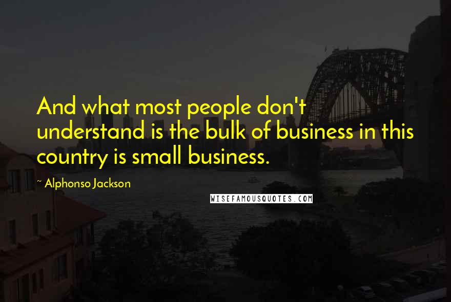 Alphonso Jackson Quotes: And what most people don't understand is the bulk of business in this country is small business.