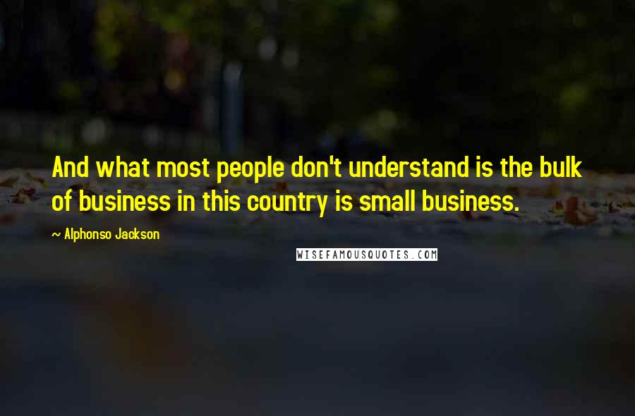 Alphonso Jackson Quotes: And what most people don't understand is the bulk of business in this country is small business.