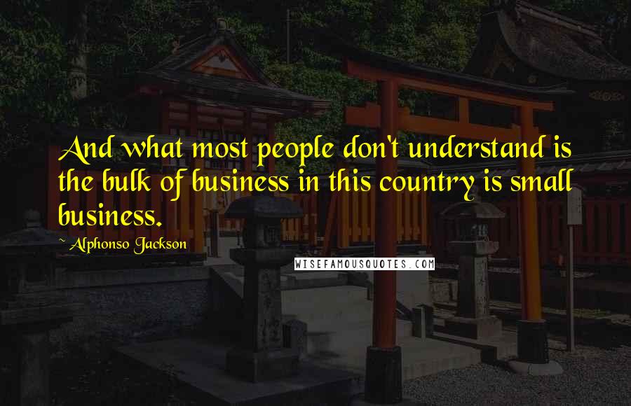 Alphonso Jackson Quotes: And what most people don't understand is the bulk of business in this country is small business.