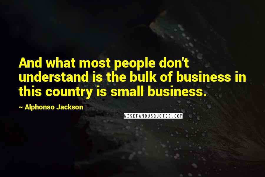 Alphonso Jackson Quotes: And what most people don't understand is the bulk of business in this country is small business.