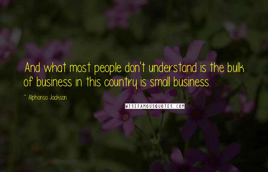 Alphonso Jackson Quotes: And what most people don't understand is the bulk of business in this country is small business.