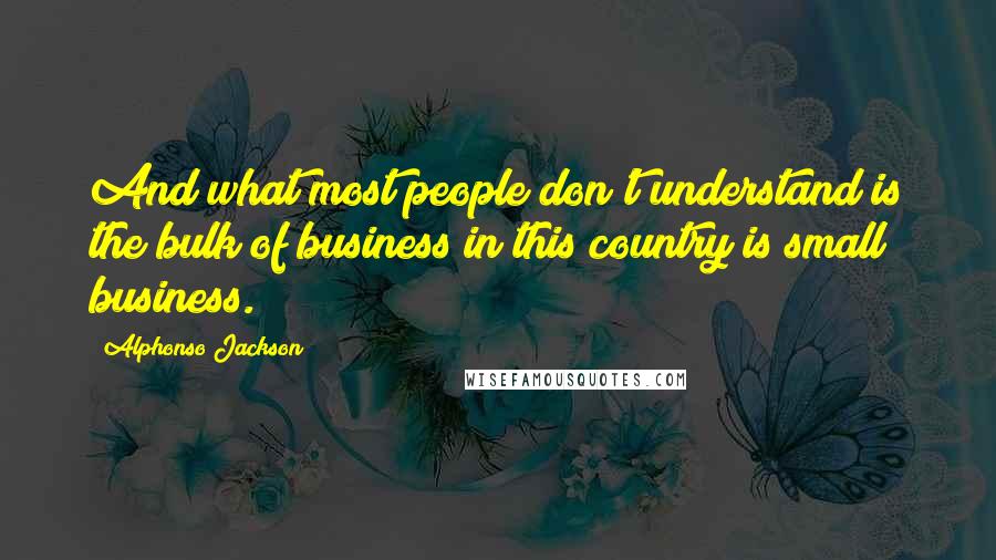 Alphonso Jackson Quotes: And what most people don't understand is the bulk of business in this country is small business.