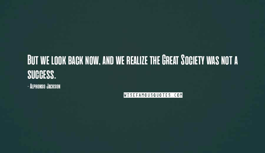 Alphonso Jackson Quotes: But we look back now, and we realize the Great Society was not a success.