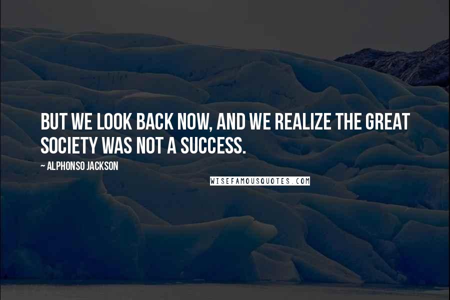 Alphonso Jackson Quotes: But we look back now, and we realize the Great Society was not a success.