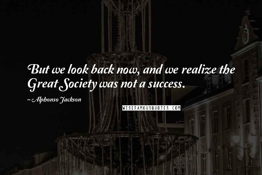 Alphonso Jackson Quotes: But we look back now, and we realize the Great Society was not a success.