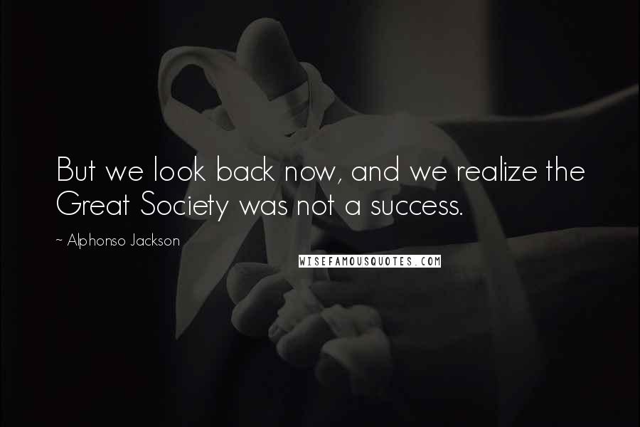 Alphonso Jackson Quotes: But we look back now, and we realize the Great Society was not a success.