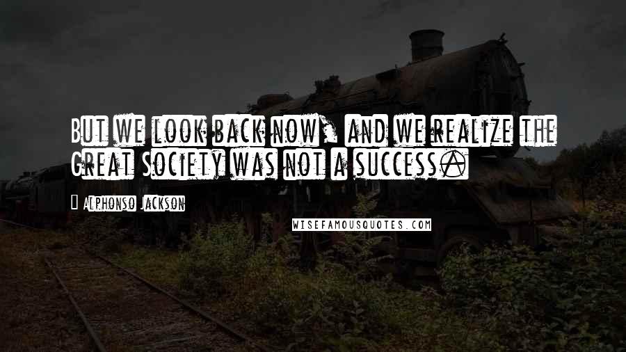 Alphonso Jackson Quotes: But we look back now, and we realize the Great Society was not a success.