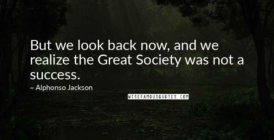 Alphonso Jackson Quotes: But we look back now, and we realize the Great Society was not a success.