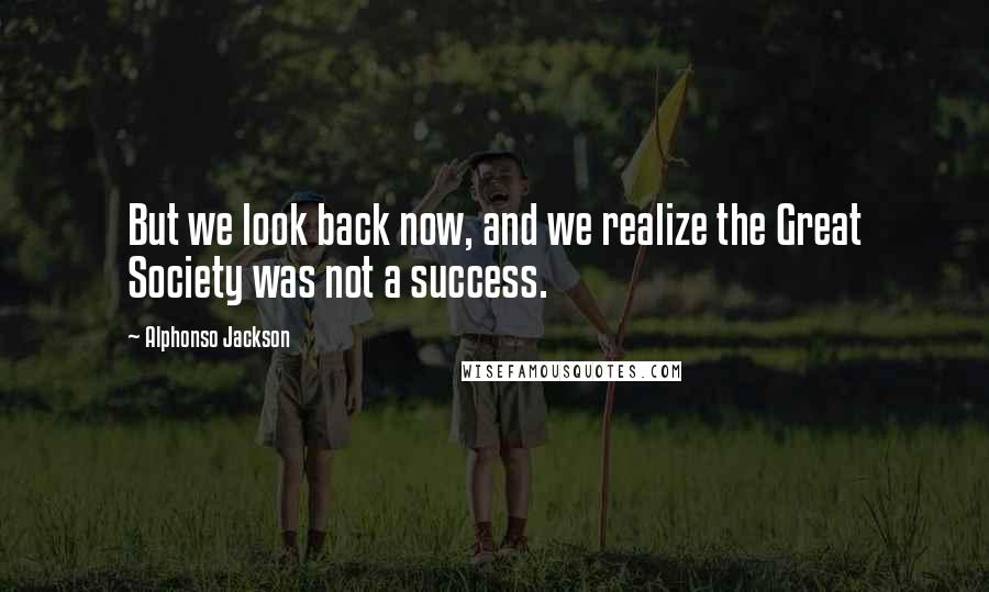 Alphonso Jackson Quotes: But we look back now, and we realize the Great Society was not a success.