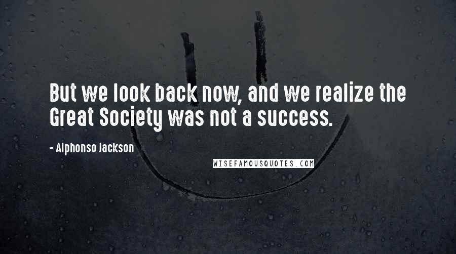 Alphonso Jackson Quotes: But we look back now, and we realize the Great Society was not a success.