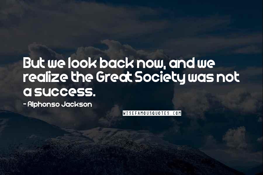 Alphonso Jackson Quotes: But we look back now, and we realize the Great Society was not a success.