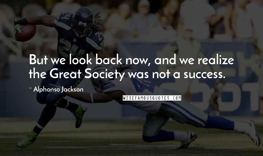 Alphonso Jackson Quotes: But we look back now, and we realize the Great Society was not a success.