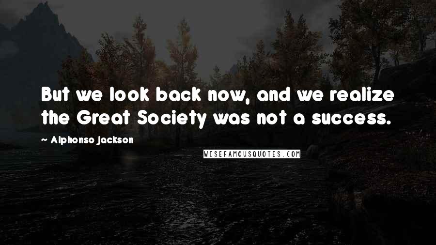 Alphonso Jackson Quotes: But we look back now, and we realize the Great Society was not a success.