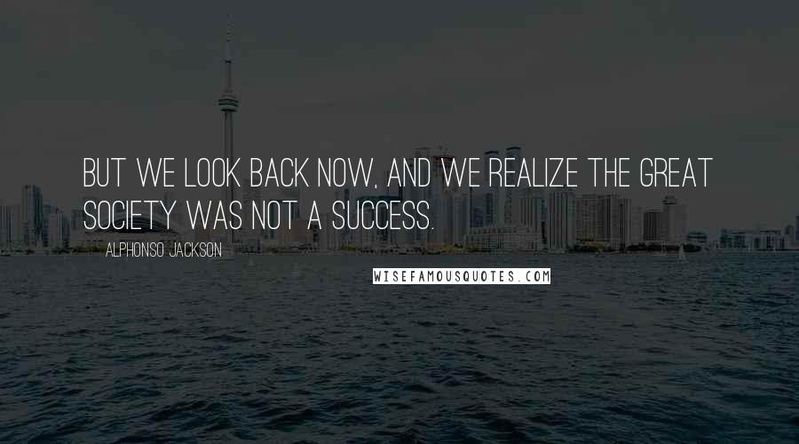 Alphonso Jackson Quotes: But we look back now, and we realize the Great Society was not a success.