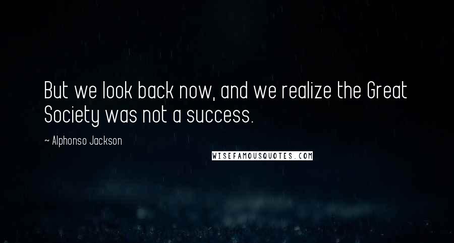 Alphonso Jackson Quotes: But we look back now, and we realize the Great Society was not a success.