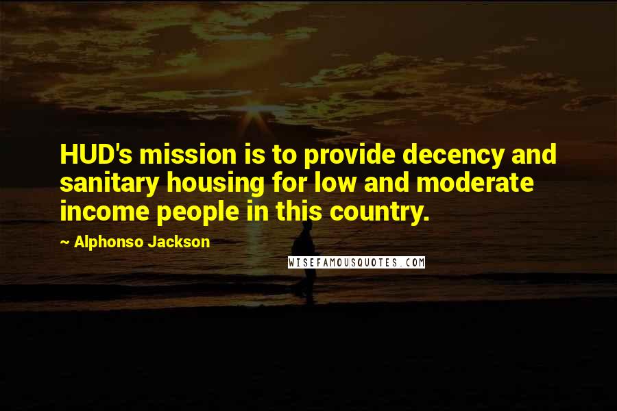 Alphonso Jackson Quotes: HUD's mission is to provide decency and sanitary housing for low and moderate income people in this country.