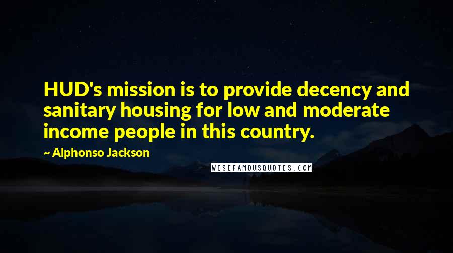 Alphonso Jackson Quotes: HUD's mission is to provide decency and sanitary housing for low and moderate income people in this country.