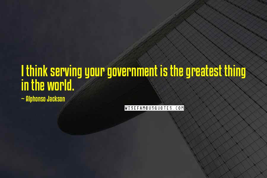 Alphonso Jackson Quotes: I think serving your government is the greatest thing in the world.