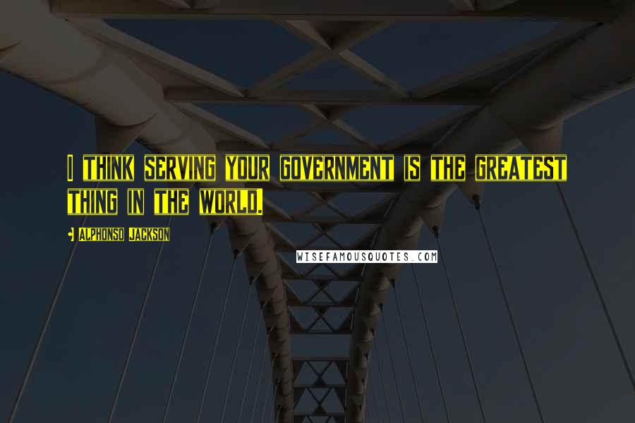 Alphonso Jackson Quotes: I think serving your government is the greatest thing in the world.