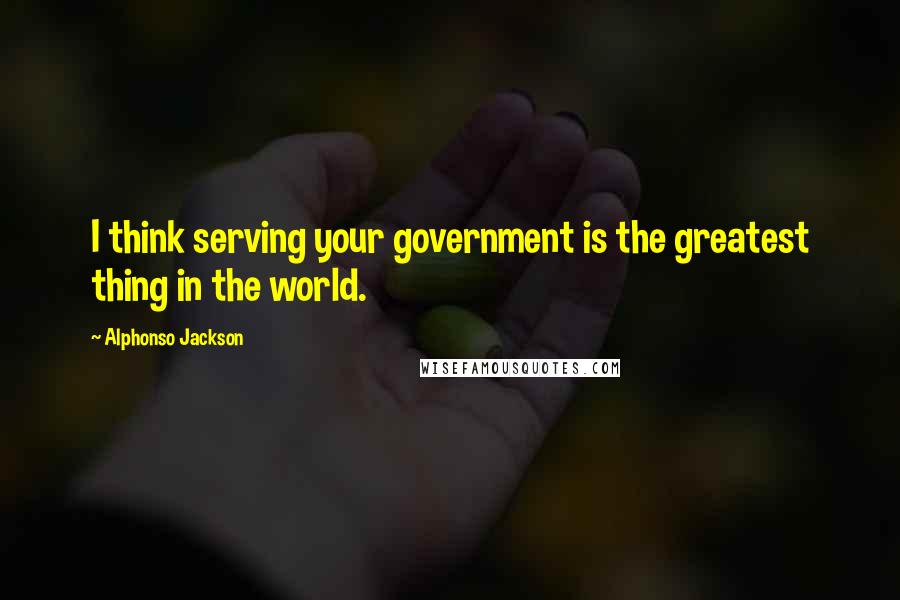 Alphonso Jackson Quotes: I think serving your government is the greatest thing in the world.