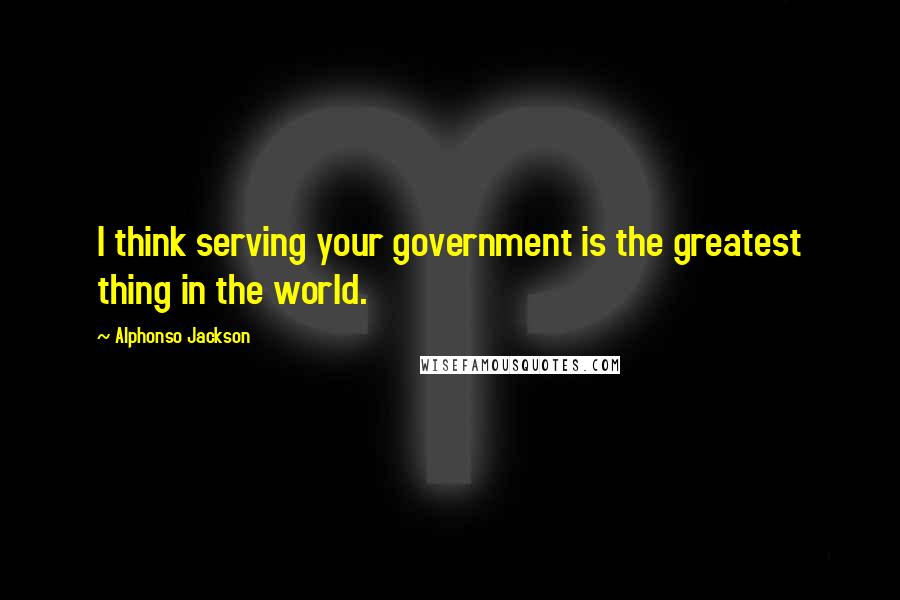 Alphonso Jackson Quotes: I think serving your government is the greatest thing in the world.