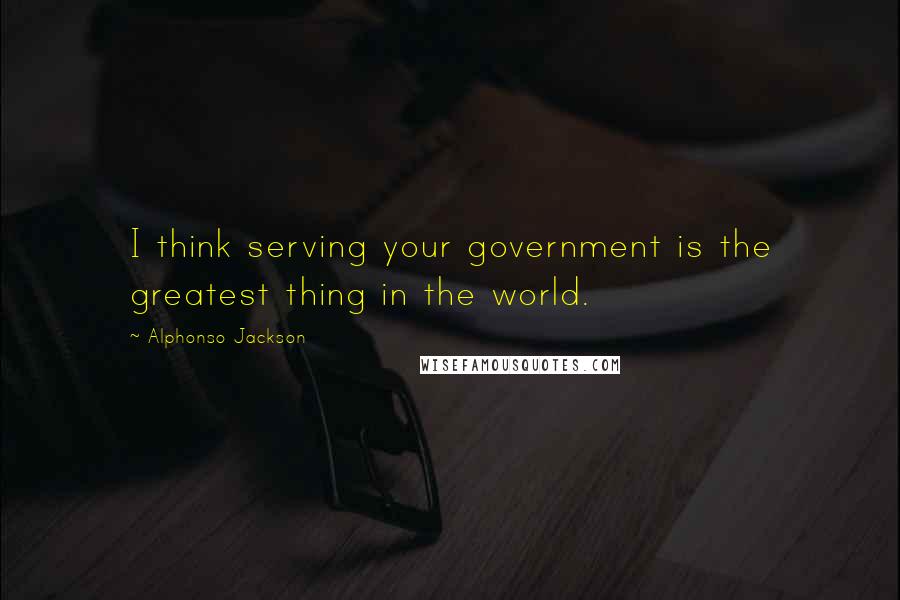 Alphonso Jackson Quotes: I think serving your government is the greatest thing in the world.