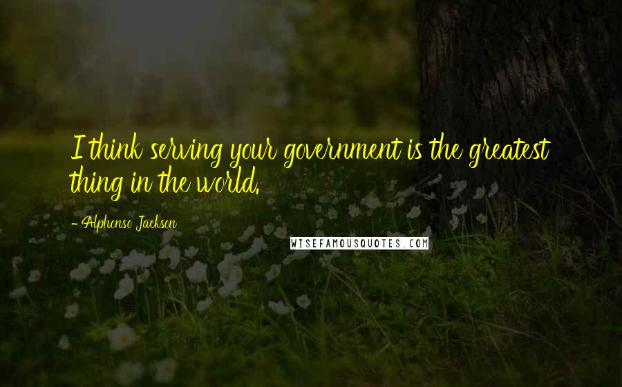 Alphonso Jackson Quotes: I think serving your government is the greatest thing in the world.