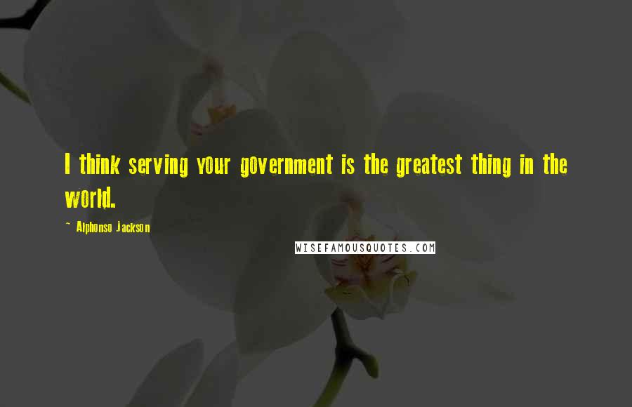 Alphonso Jackson Quotes: I think serving your government is the greatest thing in the world.
