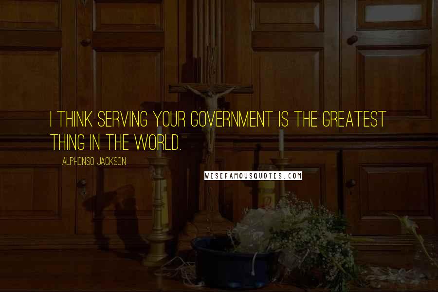 Alphonso Jackson Quotes: I think serving your government is the greatest thing in the world.