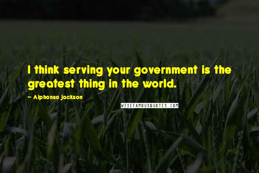 Alphonso Jackson Quotes: I think serving your government is the greatest thing in the world.